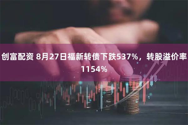 创富配资 8月27日福新转债下跌537%，转股溢价率1154%