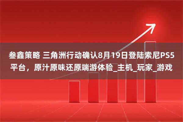 叁鑫策略 三角洲行动确认8月19日登陆索尼PS5平台，原汁原味还原端游体验_主机_玩家_游戏