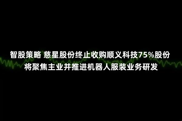 智股策略 慈星股份终止收购顺义科技75%股份 将聚焦主业并推进机器人服装业务研发