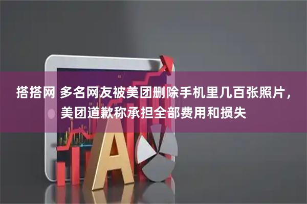 搭搭网 多名网友被美团删除手机里几百张照片，美团道歉称承担全部费用和损失