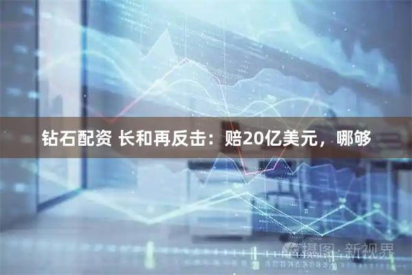 钻石配资 长和再反击:赔20亿美元,哪够