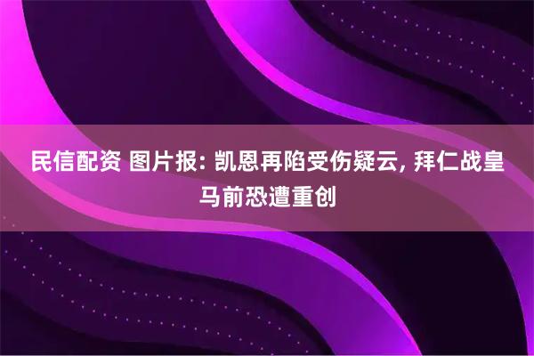 民信配资 图片报: 凯恩再陷受伤疑云, 拜仁战皇马前恐遭重创
