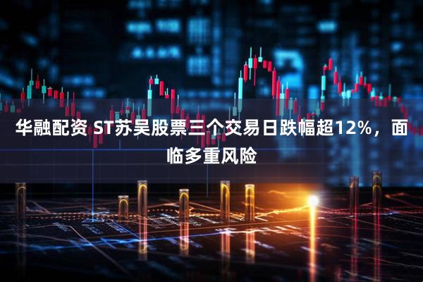华融配资 ST苏吴股票三个交易日跌幅超12%，面临多重风险