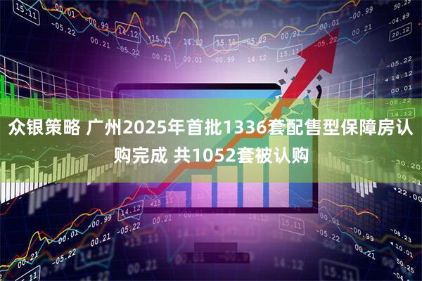 众银策略 广州2025年首批1336套配售型保障房认购完成 共1052套被认购