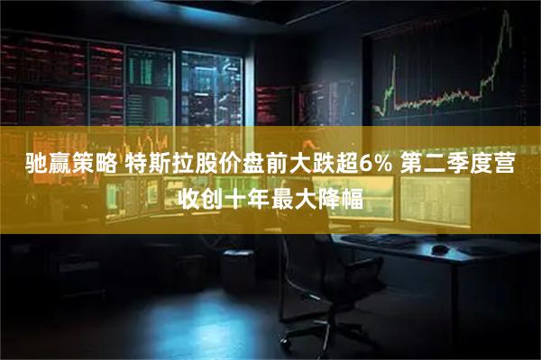 驰赢策略 特斯拉股价盘前大跌超6% 第二季度营收创十年最大降幅