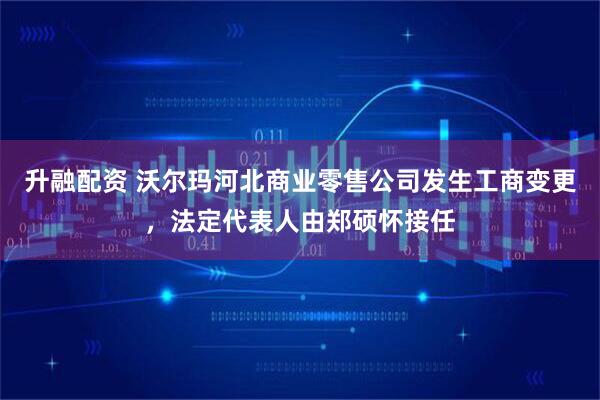 升融配资 沃尔玛河北商业零售公司发生工商变更,法定代表人由郑硕怀接任