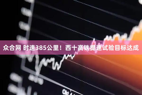 众合网 时速385公里！西十高铁提速试验目标达成