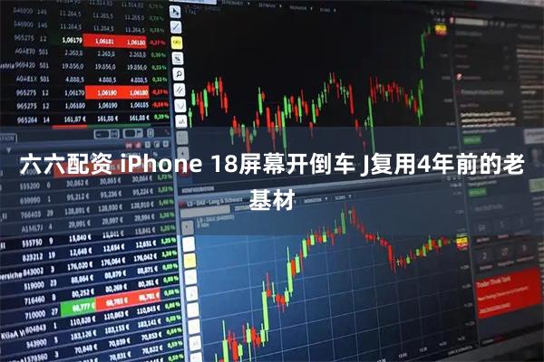 六六配资 iPhone 18屏幕开倒车 J复用4年前的老基材