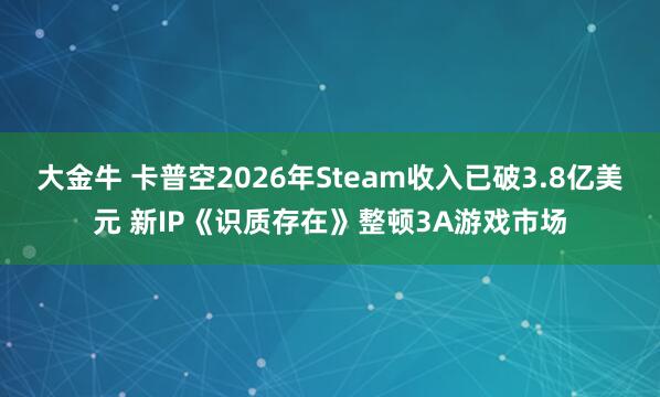 大金牛 卡普空2026年Steam收入已破3.8亿美元 新IP《识质存在》整顿3A游戏市场
