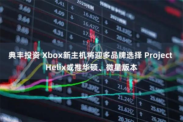 典丰投资 Xbox新主机将迎多品牌选择 Project Helix或推华硕、微星版本