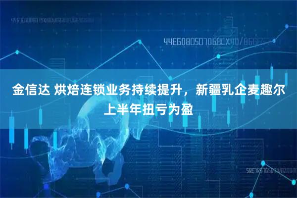 金信达 烘焙连锁业务持续提升，新疆乳企麦趣尔上半年扭亏为盈
