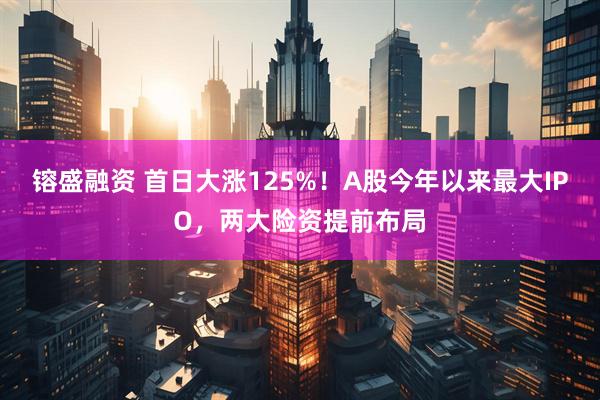 镕盛融资 首日大涨125%！A股今年以来最大IPO，两大险资提前布局