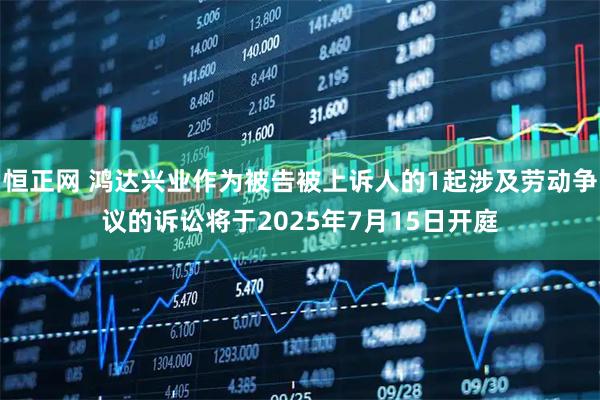 恒正网 鸿达兴业作为被告被上诉人的1起涉及劳动争议的诉讼将于2025年7月15日开庭