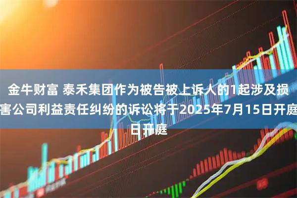 金牛财富 泰禾集团作为被告被上诉人的1起涉及损害公司利益责任纠纷的诉讼将于2025年7月15日开庭