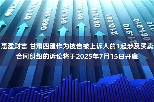 惠盈财富 甘肃四建作为被告被上诉人的1起涉及买卖合同纠纷的诉讼将于2025年7月15日开庭