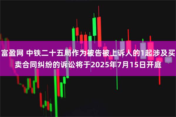 富盈网 中铁二十五局作为被告被上诉人的1起涉及买卖合同纠纷的诉讼将于2025年7月15日开庭