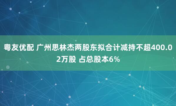 粤友优配 广州思林杰两股东拟合计减持不超400.02万股 占总股本6%