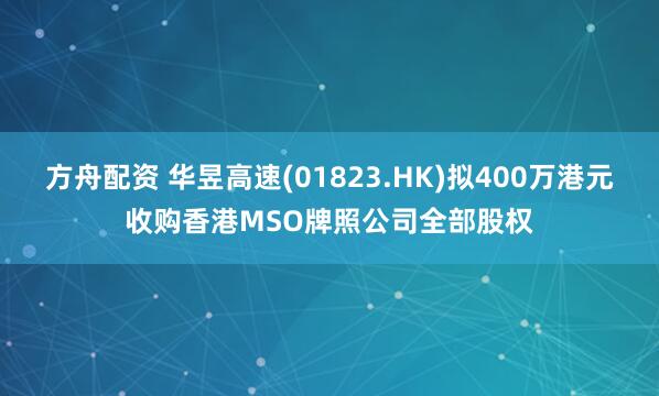 方舟配资 华昱高速(01823.HK)拟400万港元收购香港MSO牌照公司全部股权