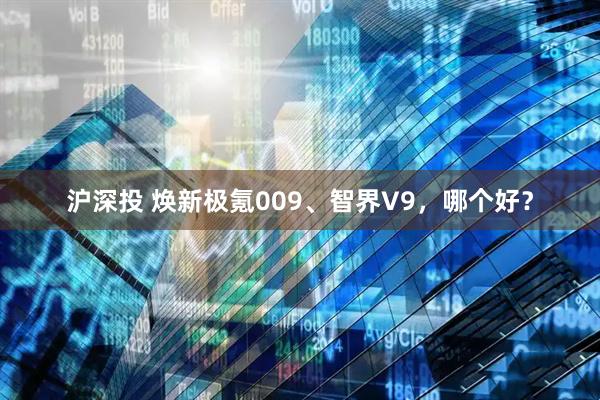 沪深投 焕新极氪009、智界V9，哪个好？