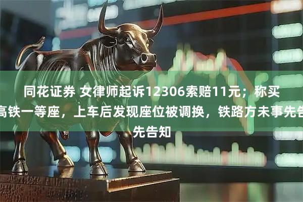 同花证券 女律师起诉12306索赔11元；称买了高铁一等座，上车后发现座位被调换，铁路方未事先告知