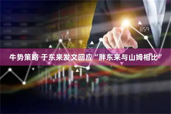牛势策略 于东来发文回应“胖东来与山姆相比”