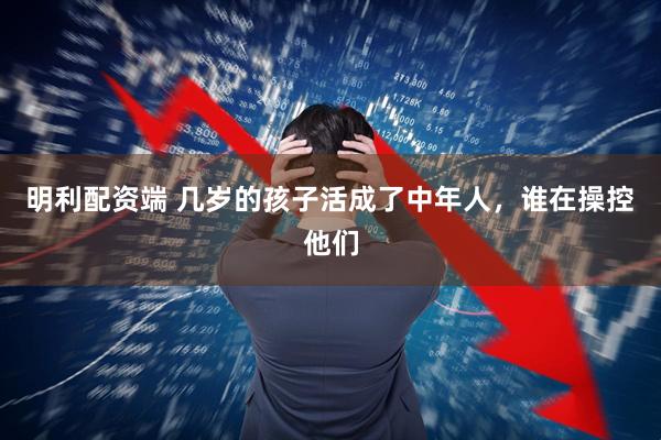 明利配资端 几岁的孩子活成了中年人，谁在操控他们