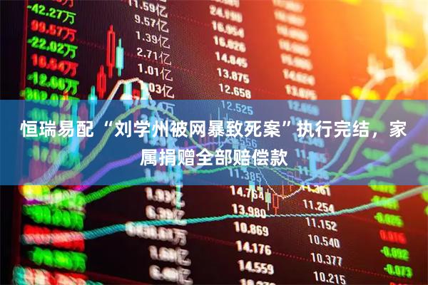 恒瑞易配 “刘学州被网暴致死案”执行完结,家属捐赠全部赔偿款