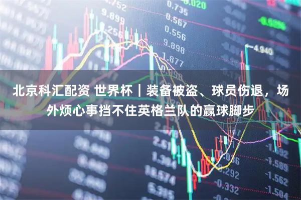 北京科汇配资 世界杯｜装备被盗、球员伤退，场外烦心事挡不住英格兰队的赢球脚步