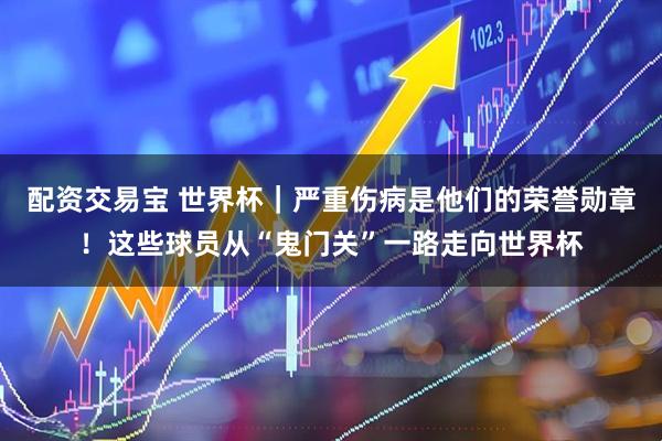 配资交易宝 世界杯｜严重伤病是他们的荣誉勋章！这些球员从“鬼门关”一路走向世界杯