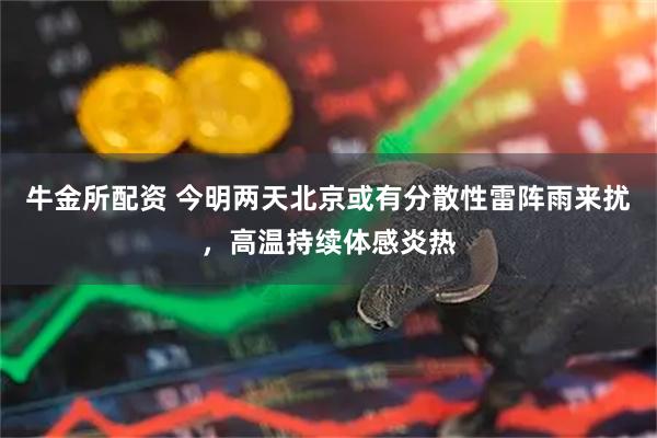 牛金所配资 今明两天北京或有分散性雷阵雨来扰，高温持续体感炎热