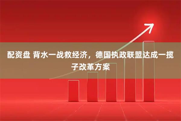 配资盘 背水一战救经济,德国执政联盟达成一揽子改革方案