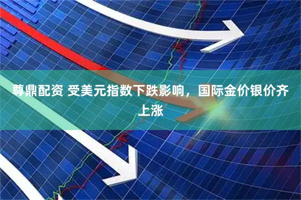 尊鼎配资 受美元指数下跌影响，国际金价银价齐上涨