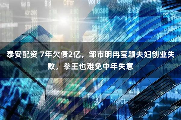泰安配资 7年欠债2亿，邹市明冉莹颖夫妇创业失败，拳王也难免中年失意