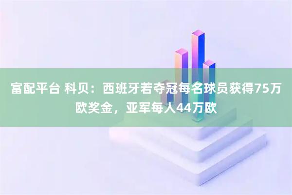 富配平台 科贝：西班牙若夺冠每名球员获得75万欧奖金，亚军每人44万欧
