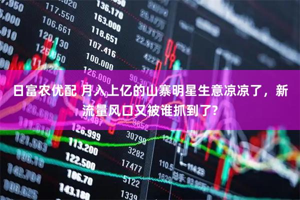 日富农优配 月入上亿的山寨明星生意凉凉了，新流量风口又被谁抓到了?