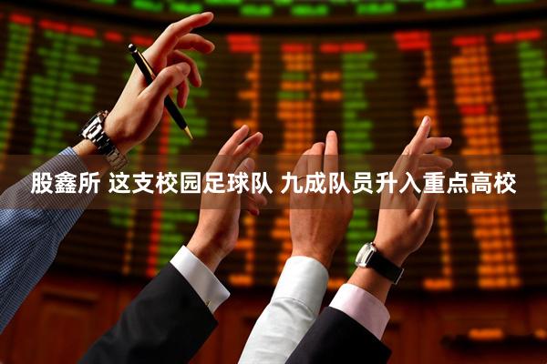 股鑫所 这支校园足球队 九成队员升入重点高校