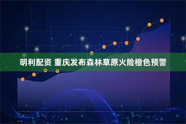 明利配资 重庆发布森林草原火险橙色预警