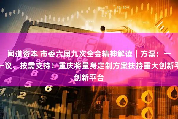 闻道资本 市委六届九次全会精神解读｜方磊：一事一议、按需支持！重庆将量身定制方案扶持重大创新平台